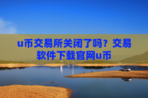 u币交易所关闭了吗?交易软件下载官网u币