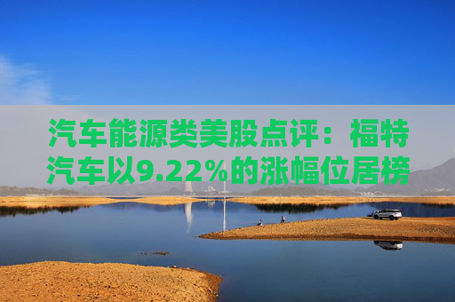 汽车能源类美股点评：福特汽车以9.22%的涨幅位居榜首