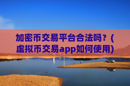 加密币交易平台合法吗?(虚拟币交易app如何使用)