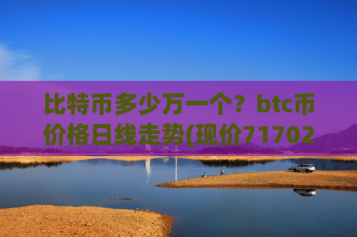 比特币多少万一个？btc币价格日线走势(现价717027.61元)