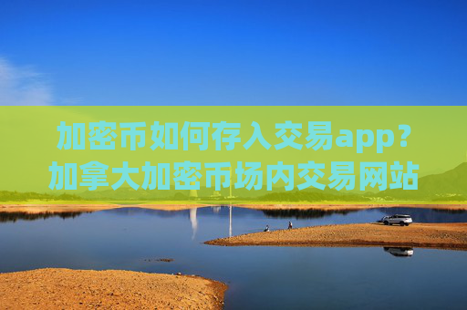 加密币如何存入交易app?加拿大加密币场内交易网站