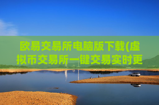 欧易交易所电脑版下载(虚拟币交易所一键交易实时更新)