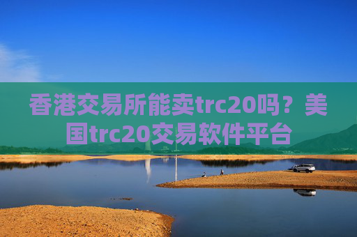 香港交易所能卖trc20吗？美国trc20交易软件平台