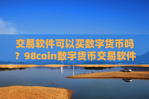 交易软件可以买数字货币吗?98coin数字货币交易软件下载