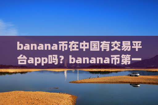banana币在中国有交易平台app吗?banana币第一交易app下载网站