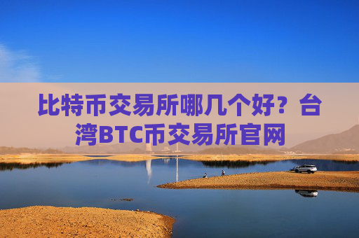 比特币交易所哪几个好?台湾BTC币交易所官网