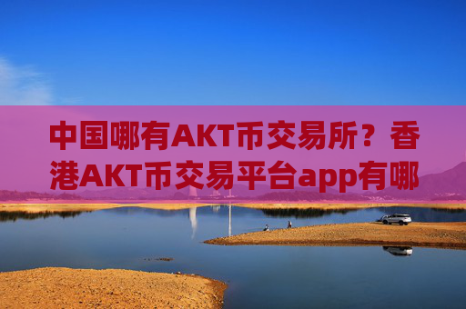 中国哪有AKT币交易所?香港AKT币交易平台app有哪几个