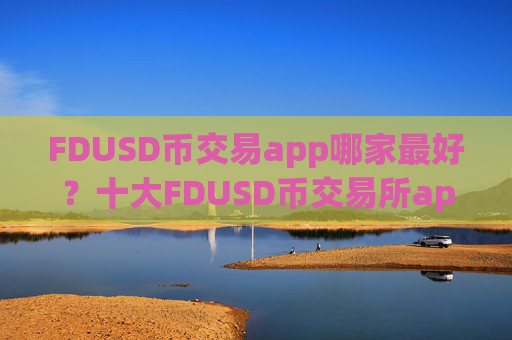 FDUSD币交易app哪家最好？十大FDUSD币交易所app下载排名