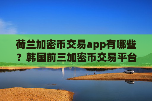 荷兰加密币交易app有哪些?韩国前三加密币交易平台app