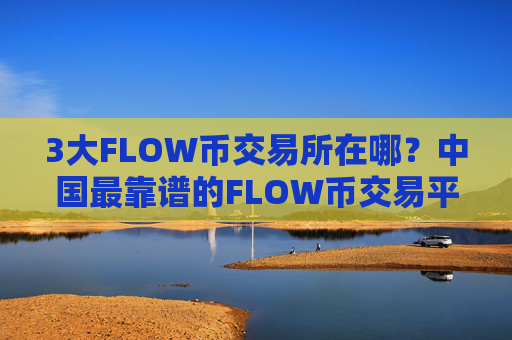 3大FLOW币交易所在哪？中国最靠谱的FLOW币交易平台