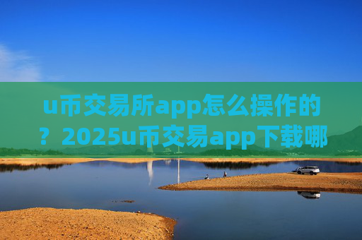 u币交易所app怎么操作的?2025u币交易app下载哪个好