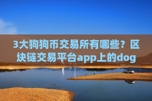 3大狗狗币交易所有哪些?区块链交易平台app上的doge币各平台通用吗
