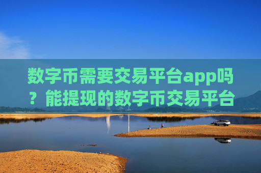 数字币需要交易平台app吗?能提现的数字币交易平台app