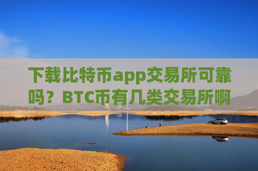 下载比特币app交易所可靠吗？BTC币有几类交易所啊