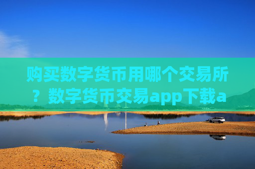 购买数字货币用哪个交易所?数字货币交易app下载app下载手机版