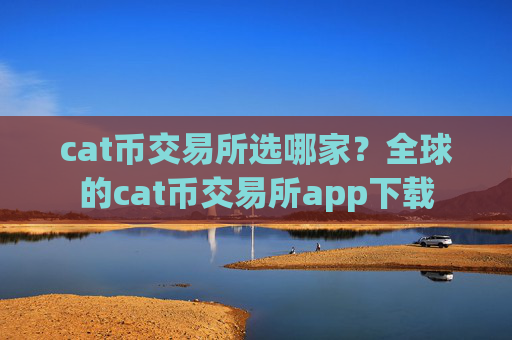 cat币交易所选哪家?全球的cat币交易所app下载