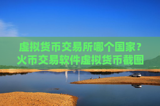 虚拟货币交易所哪个国家?火币交易软件虚拟货币截图