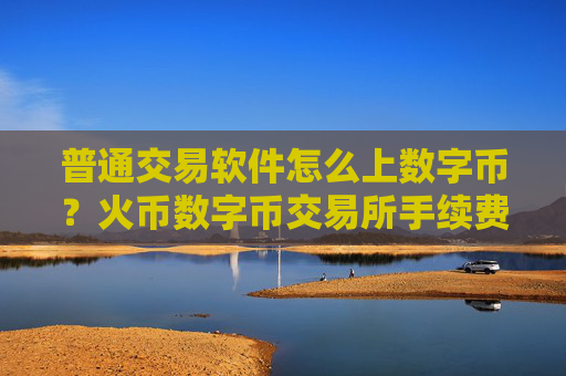 普通交易软件怎么上数字币?火币数字币交易所手续费