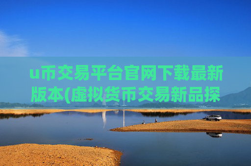 u币交易平台官网下载最新版本(虚拟货币交易新品探秘)