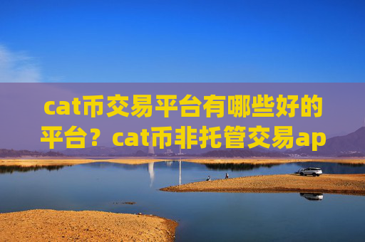 cat币交易平台有哪些好的平台?cat币非托管交易app下载