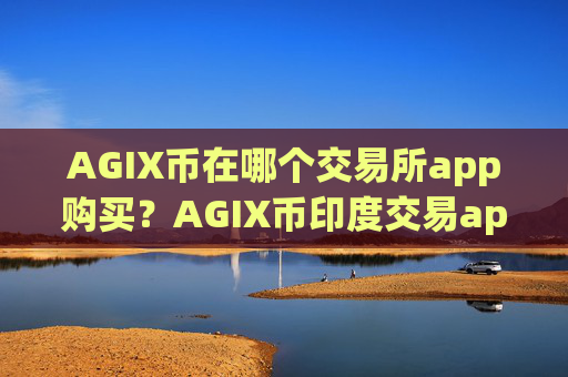 AGIX币在哪个交易所app购买?AGIX币印度交易app搬砖