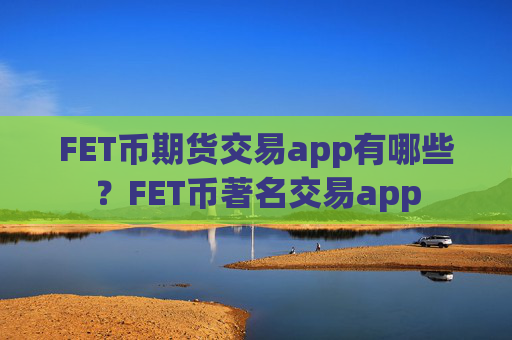 FET币期货交易app有哪些?FET币著名交易app