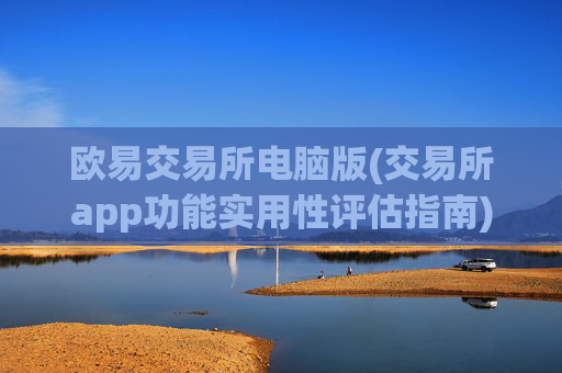 欧易交易所电脑版(交易所app功能实用性评估指南)