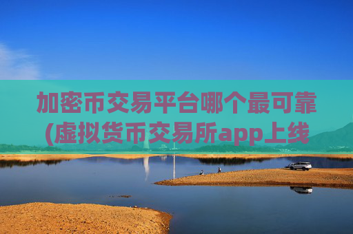 加密币交易平台哪个最可靠(虚拟货币交易所app上线啦)