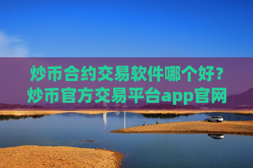 炒币合约交易软件哪个好？炒币官方交易平台app官网