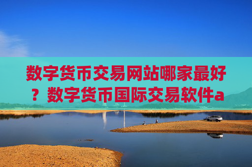 数字货币交易网站哪家最好?数字货币国际交易软件app