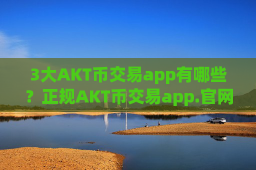 3大AKT币交易app有哪些？正规AKT币交易app.官网下载.中国