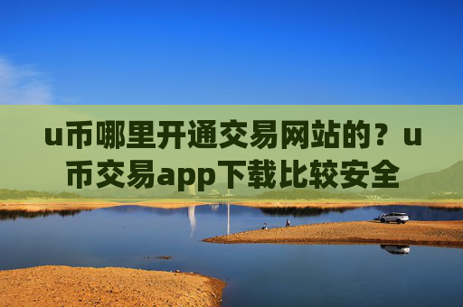u币哪里开通交易网站的?u币交易app下载比较安全
