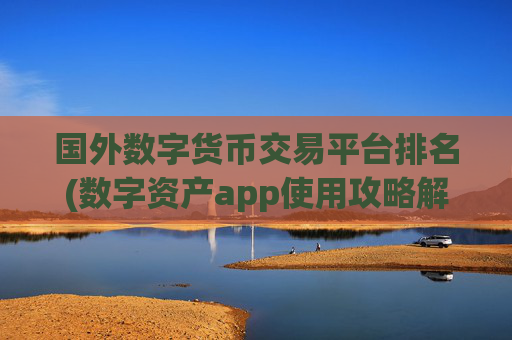 国外数字货币交易平台排名(数字资产app使用攻略解析)