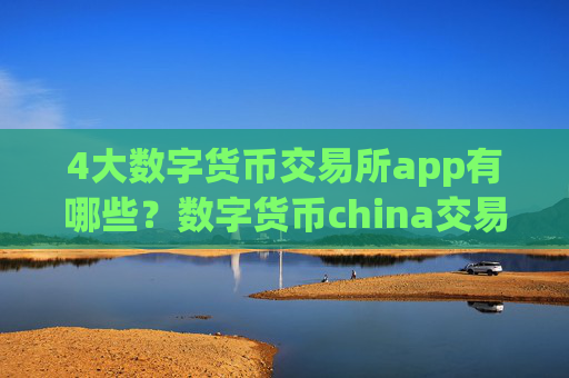 4大数字货币交易所app有哪些?数字货币china交易平台