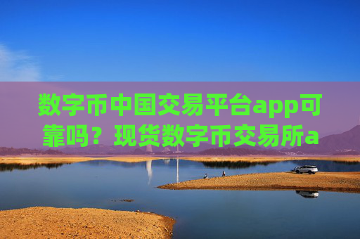 数字币中国交易平台app可靠吗?现货数字币交易所app下载ETF