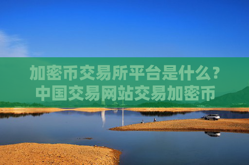 加密币交易所平台是什么?中国交易网站交易加密币