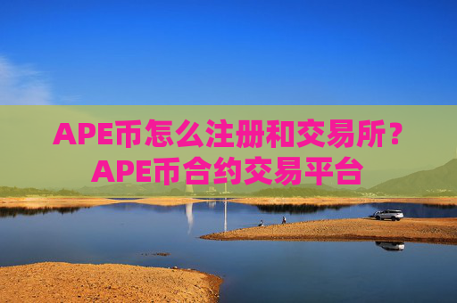 APE币怎么注册和交易所?APE币合约交易平台