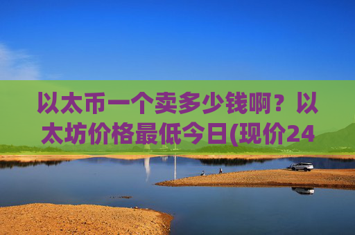以太币一个卖多少钱啊?以太坊价格最低今日(现价24516.55元)