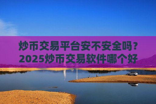 炒币交易平台安不安全吗?2025炒币交易软件哪个好