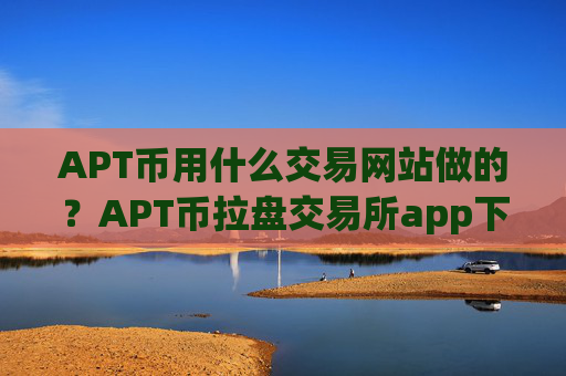 APT币用什么交易网站做的？APT币拉盘交易所app下载