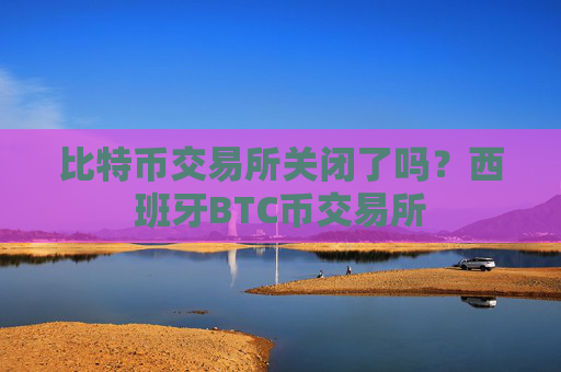 比特币交易所关闭了吗？西班牙BTC币交易所