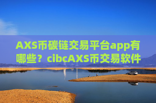 AXS币碳链交易平台app有哪些?cibcAXS币交易软件