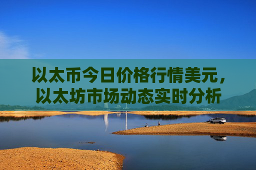 以太币今日价格行情美元,以太坊市场动态实时分析