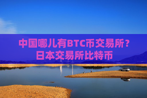 中国哪儿有BTC币交易所?日本交易所比特币