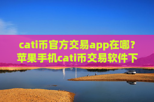 cati币官方交易app在哪?苹果手机cati币交易软件下载app排行