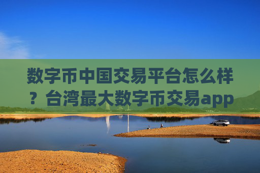 数字币中国交易平台怎么样?台湾最大数字币交易app下载