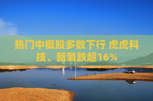热门中概股多数下行 虎虎科技、新氧跌超16%