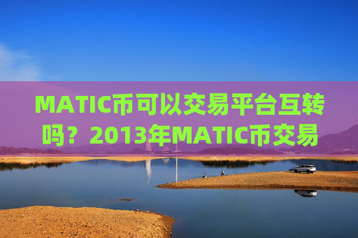MATIC币可以交易平台互转吗?2013年MATIC币交易平台app