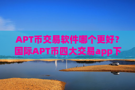 APT币交易软件哪个更好?国际APT币四大交易app下载