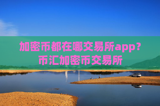 加密币都在哪交易所app？币汇加密币交易所